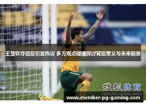 王楚钦夺冠后引发热议 多方观点碰撞探讨背后意义与未来前景